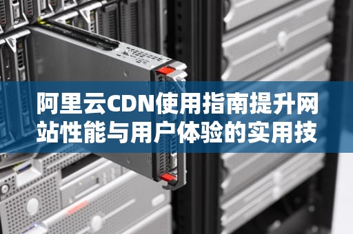 阿里云CDN使用指南提升网站性能与用户体验的实用技巧