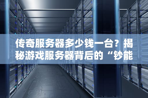 传奇服务器多少钱一台？揭秘游戏服务器背后的“钞能力”