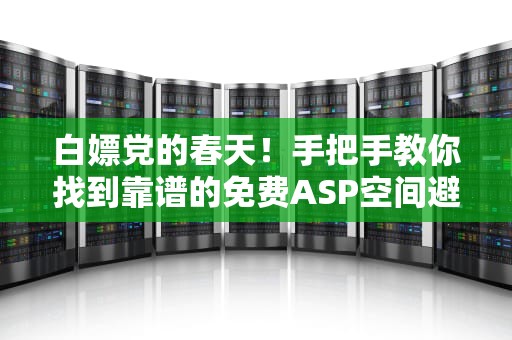 白嫖党的春天！手把手教你找到靠谱的免费ASP空间避坑指南