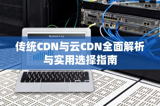 传统CDN与云CDN全面解析与实用选择指南