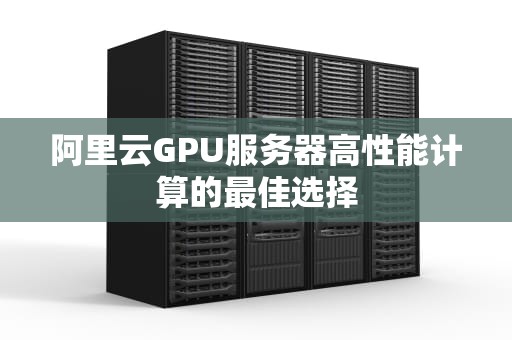 阿里云GPU服务器高性能计算的最佳选择