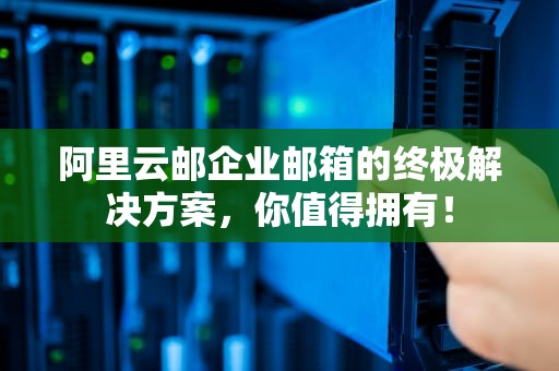 阿里云邮企业邮箱的终极解决方案，你值得拥有！
