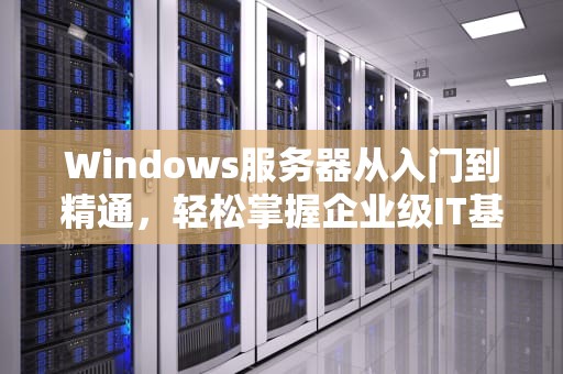Windows服务器从入门到精通，轻松掌握企业级IT基础设施