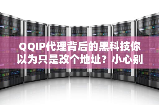 QQIP代理背后的黑科技你以为只是改个地址？小心别把自己代进坑里！