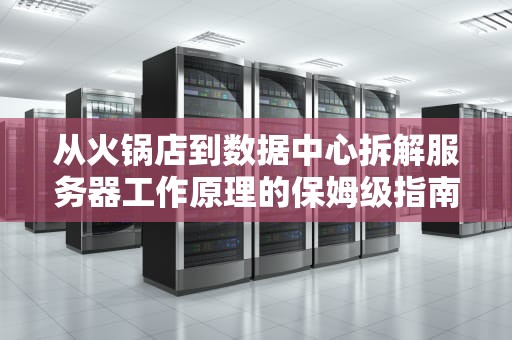从火锅店到数据中心拆解服务器工作原理的保姆级指南
