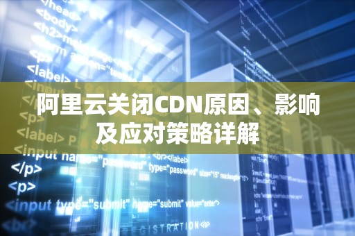 阿里云关闭CDN原因、影响及应对策略详解