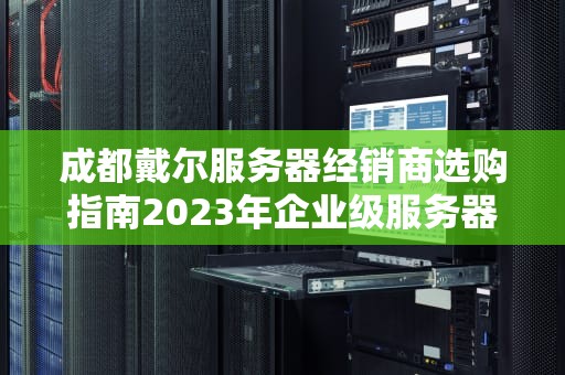 成都戴尔服务器经销商选购指南2023年企业级服务器采购全解析