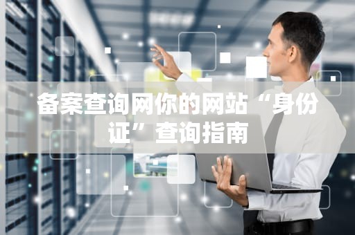 备案查询网你的网站“身份证”查询指南