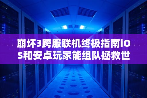 崩坏3跨服联机终极指南iOS和安卓玩家能组队拯救世界吗？