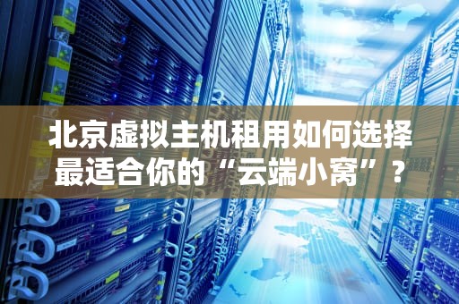 北京虚拟主机租用如何选择最适合你的“云端小窝”？