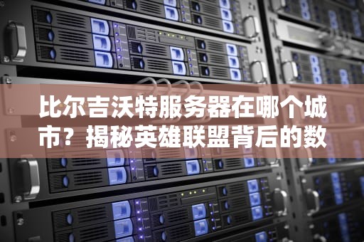 比尔吉沃特服务器在哪个城市？揭秘英雄联盟背后的数据中心布局