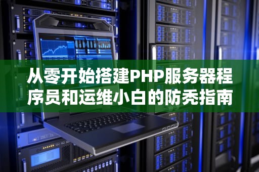 从零开始搭建PHP服务器程序员和运维小白的防秃指南（附实战避坑手册）
