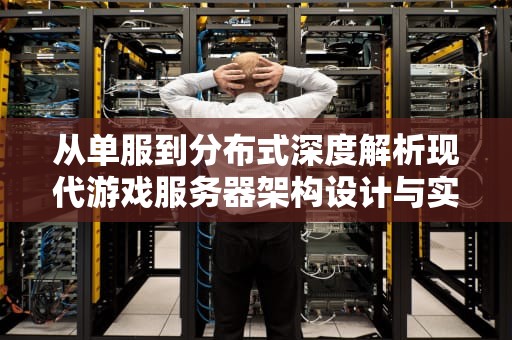 从单服到分布式深度解析现代游戏服务器架构设计与实战指南