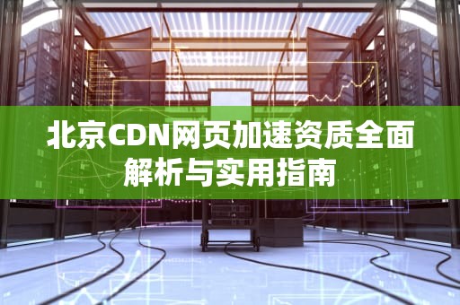 北京CDN网页加速资质全面解析与实用指南