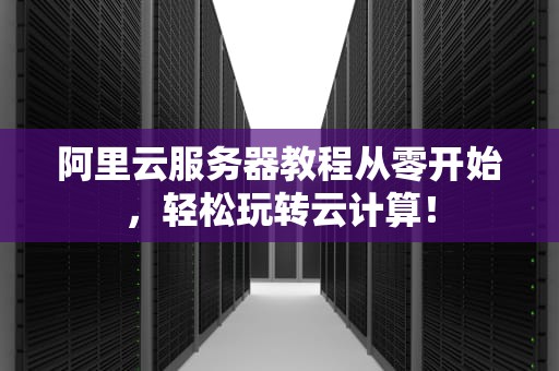 阿里云服务器教程从零开始，轻松玩转云计算！