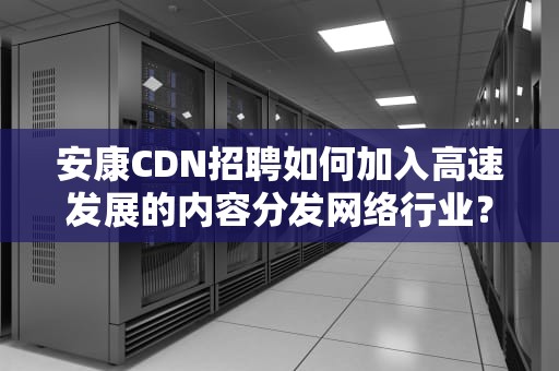 安康CDN招聘如何加入高速发展的内容分发网络行业？