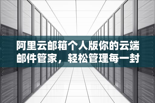 阿里云邮箱个人版你的云端邮件管家，轻松管理每一封邮件！