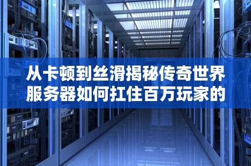 从卡顿到丝滑揭秘传奇世界服务器如何扛住百万玩家的青春怒火