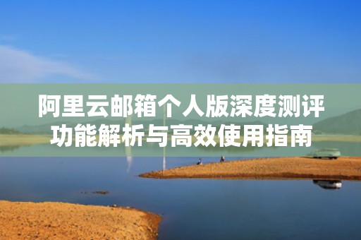 阿里云邮箱个人版深度测评功能解析与高效使用指南