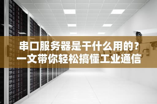 串口服务器是干什么用的？一文带你轻松搞懂工业通信的“翻译官”