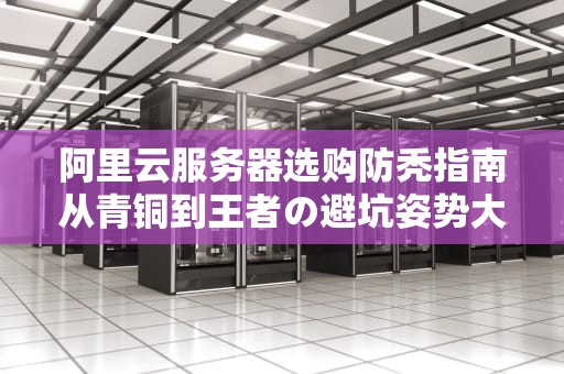 阿里云服务器选购防秃指南从青铜到王者の避坑姿势大全