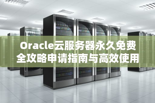 Oracle云服务器永久免费全攻略申请指南与高效使用技巧