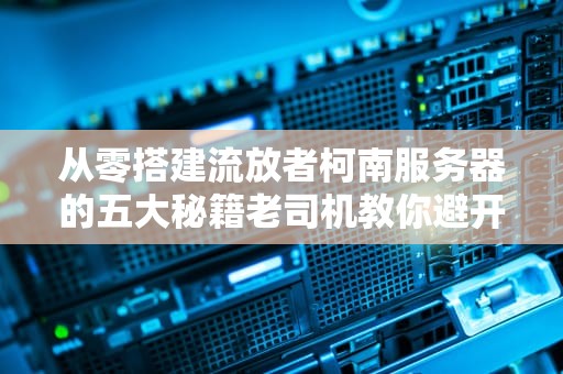 从零搭建流放者柯南服务器的五大秘籍老司机教你避开90%的坑！