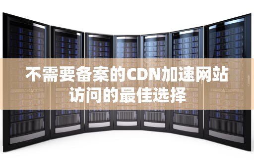 不需要备案的CDN加速网站访问的最佳选择