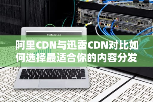 阿里CDN与迅雷CDN对比如何选择最适合你的内容分发网络？