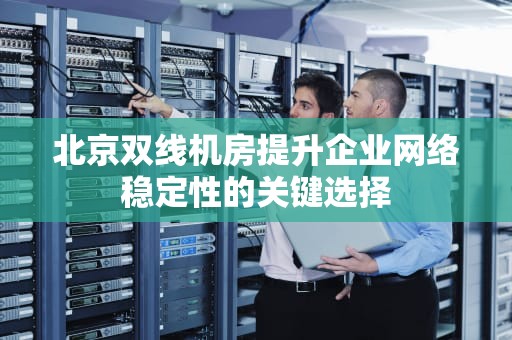 北京双线机房提升企业网络稳定性的关键选择