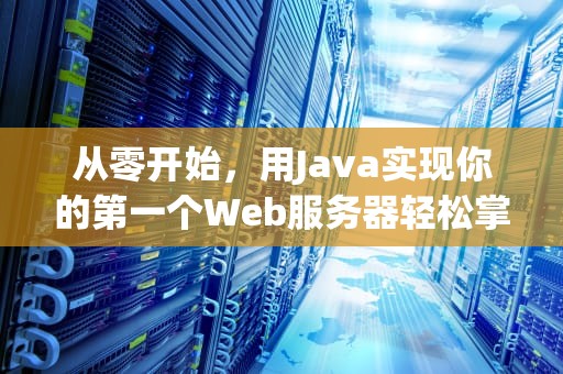 从零开始，用Java实现你的第一个Web服务器轻松掌握核心原理与实践