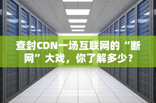 查封CDN一场互联网的“断网”大戏，你了解多少？