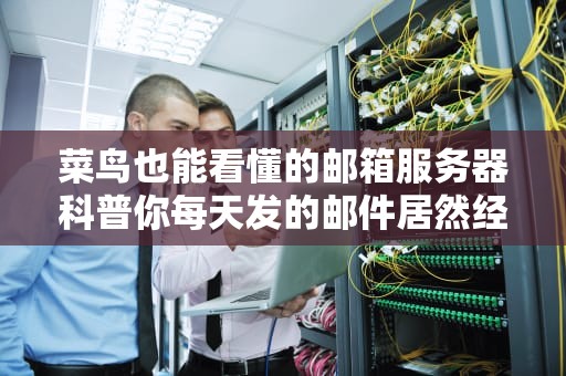 菜鸟也能看懂的邮箱服务器科普你每天发的邮件居然经历了这些神奇操作！