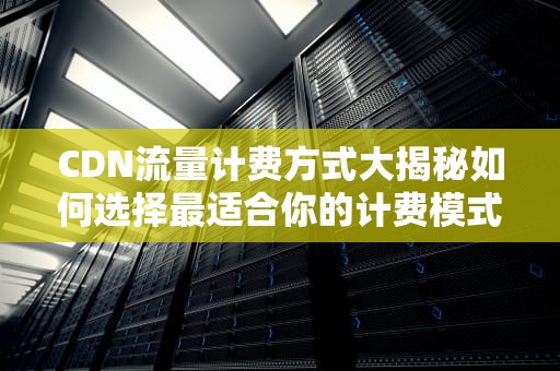 CDN流量计费方式大揭秘如何选择最适合你的计费模式？