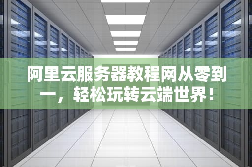 阿里云服务器教程网从零到一，轻松玩转云端世界！