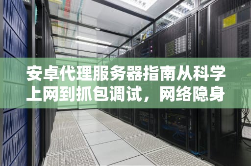 安卓代理服务器指南从科学上网到抓包调试，网络隐身术全解析