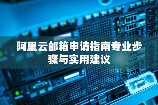 阿里云邮箱申请指南专业步骤与实用建议