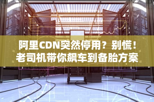阿里CDN突然停用？别慌！老司机带你飙车到备胎方案