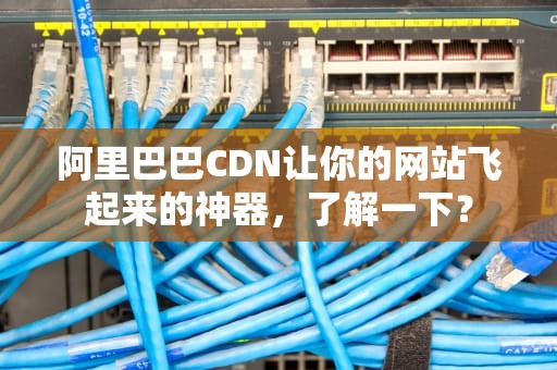 阿里巴巴CDN让你的网站飞起来的神器，了解一下？