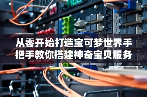 从零开始打造宝可梦世界手把手教你搭建神奇宝贝服务器（附全网最全资源包）