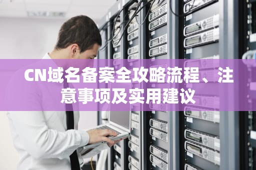 CN域名备案全攻略流程、注意事项及实用建议