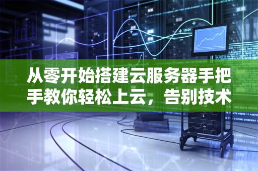 从零开始搭建云服务器手把手教你轻松上云，告别技术小白！