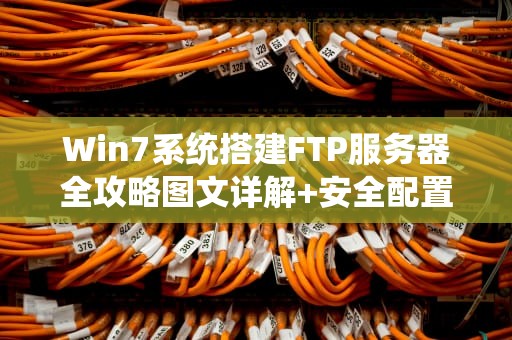 Win7系统搭建FTP服务器全攻略图文详解+安全配置指南