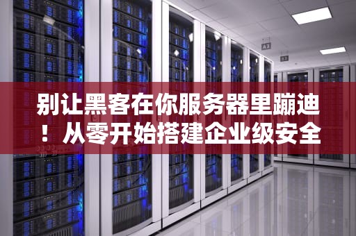 别让黑客在你服务器里蹦迪！从零开始搭建企业级安全防护体系