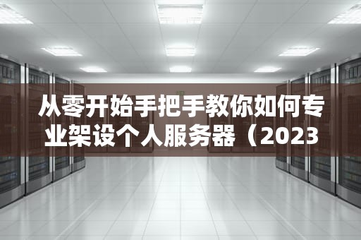 从零开始手把手教你如何专业架设个人服务器（2023最新指南）