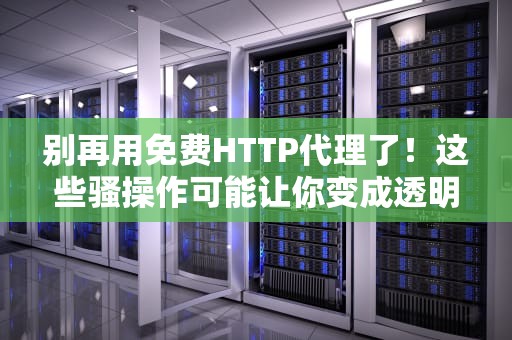 别再用免费HTTP代理了！这些骚操作可能让你变成透明人