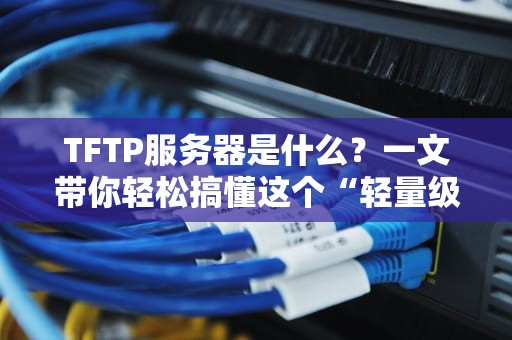 TFTP服务器是什么？一文带你轻松搞懂这个“轻量级”文件传输神器！