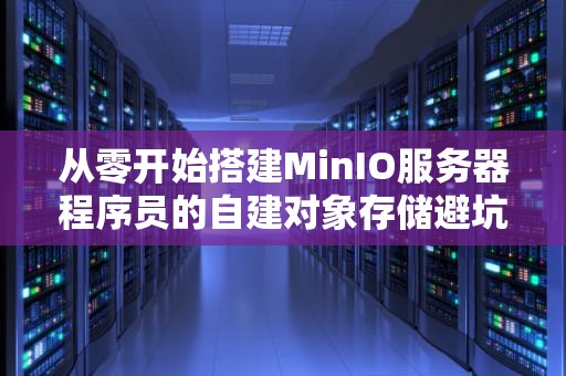 从零开始搭建MinIO服务器程序员的自建对象存储避坑指南