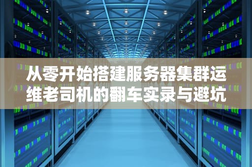从零开始搭建服务器集群运维老司机的翻车实录与避坑指南
