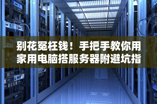 别花冤枉钱！手把手教你用家用电脑搭服务器附避坑指南